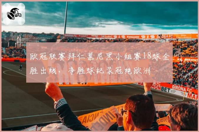 欧冠联赛拜仁慕尼黑小组赛18球全胜出线，净胜球纪录冠绝欧洲