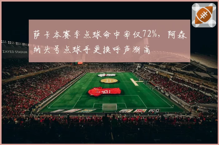 萨卡本赛季点球命中率仅72%，阿森纳头号点球手更换呼声渐高