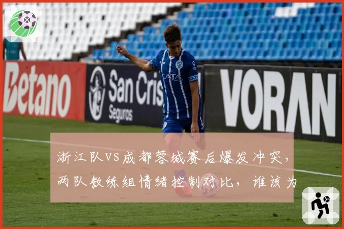 浙江队vs成都蓉城赛后爆发冲突，两队教练组情绪控制对比，谁该为升级暴力负责？