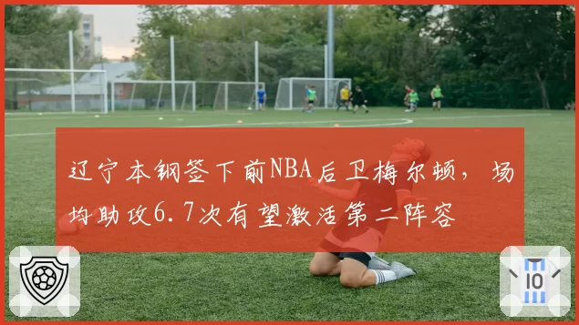 辽宁本钢签下前NBA后卫梅尔顿，场均助攻6.7次有望激活第二阵容