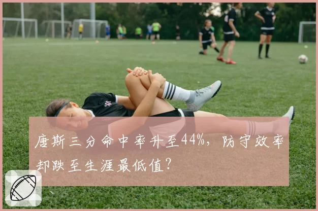 唐斯三分命中率升至44%,防守效率却跌至生涯最低值?