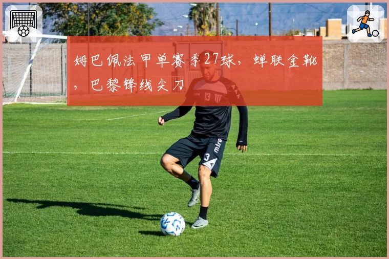 姆巴佩法甲单赛季27球，蝉联金靴，巴黎锋线尖刀