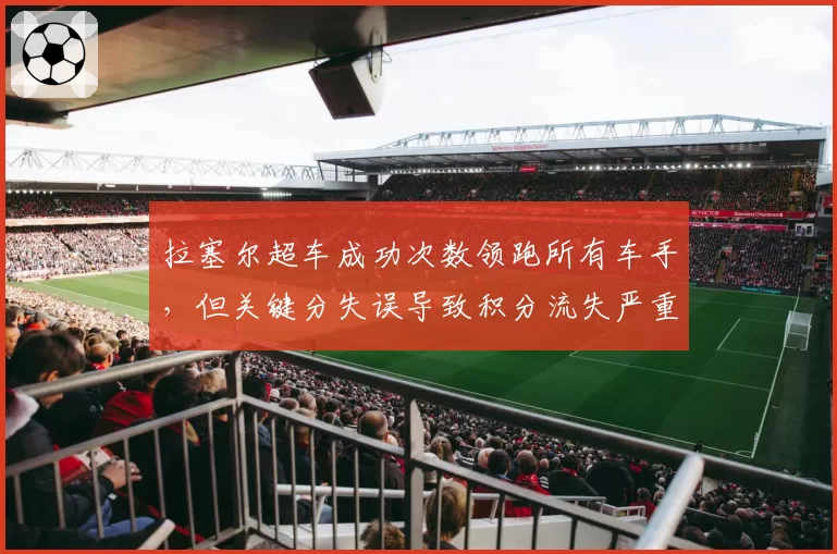拉塞尔超车成功次数领跑所有车手，但关键分失误导致积分流失严重