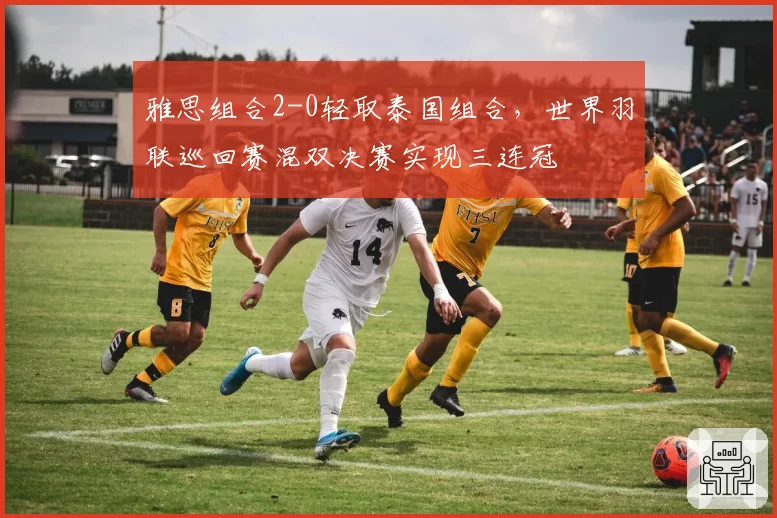 雅思组合2-0轻取泰国组合,世界羽联巡回赛混双决赛实现三连冠