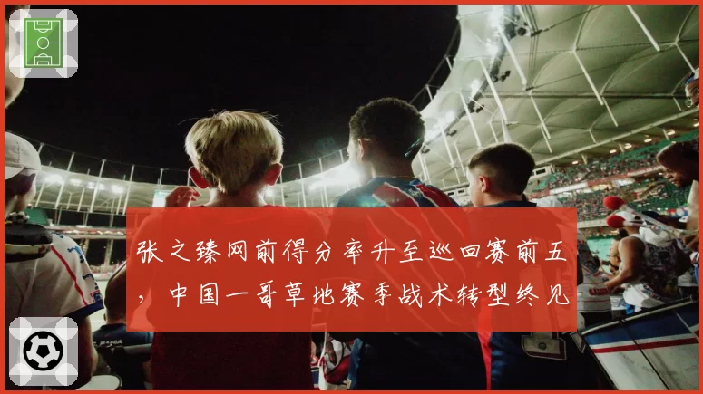张之臻网前得分率升至巡回赛前五,中国一哥草地赛季战术转型终见成效