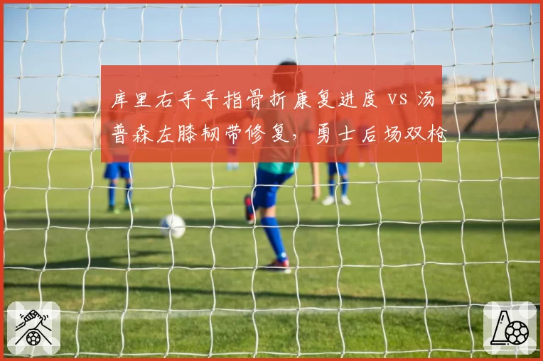 库里右手手指骨折康复进度 vs 汤普森左膝韧带修复，勇士后场双枪预计同时复出