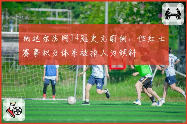 纳达尔法网14冠史无前例,但红土赛事积分体系被指人为倾斜