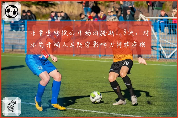卡鲁索转投公牛场均抢断1.8次，对比离开湖人后防守影响力持续在线