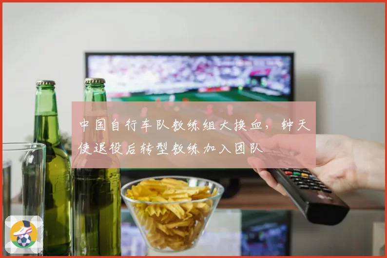 中国自行车队教练组大换血,钟天使退役后转型教练加入团队