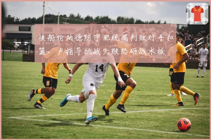 快船伦纳德防守犯规漏判致对手扣篮，卢指导挑战失败怒砸战术板