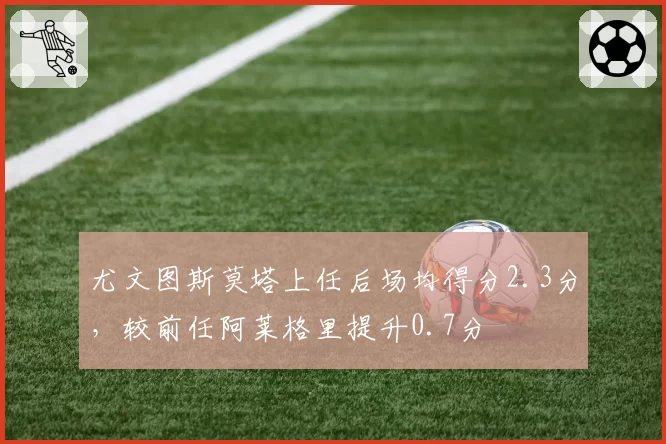 尤文图斯莫塔上任后场均得分2.3分，较前任阿莱格里提升0.7分