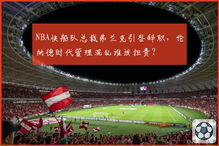 NBA快船队总裁弗兰克引咎辞职,伦纳德时代管理混乱谁该担责?