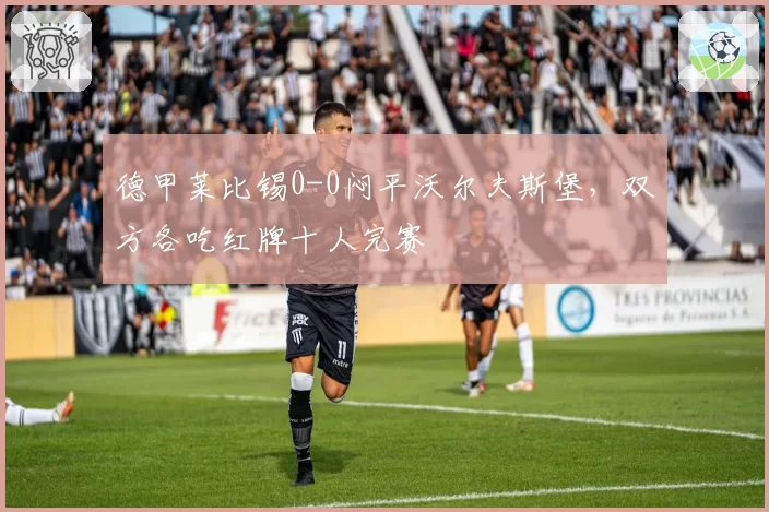 德甲莱比锡0-0闷平沃尔夫斯堡,双方各吃红牌十人完赛