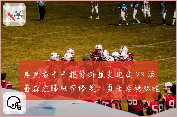 库里右手手指骨折康复进度 vs 汤普森左膝韧带修复，勇士后场双枪预计同时复出