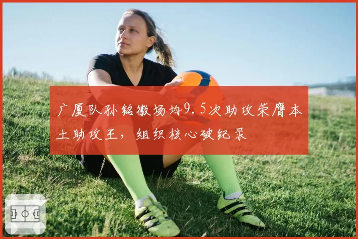 广厦队孙铭徽场均9.5次助攻荣膺本土助攻王,组织核心破纪录