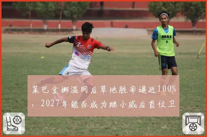 莱巴金娜温网后草地胜率逼近100%，2027年能否成为继小威后首位卫冕温网的女球员？