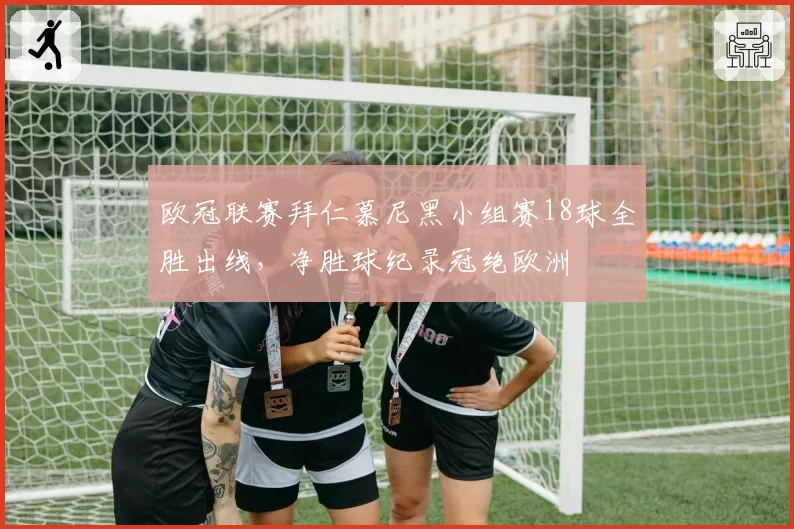 欧冠联赛拜仁慕尼黑小组赛18球全胜出线,净胜球纪录冠绝欧洲