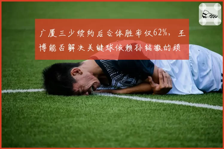 广厦三少续约后合体胜率仅62%，王博能否解决关键球依赖孙铭徽的顽疾？