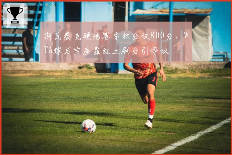 斯瓦泰克硬地赛季积分仅800分,WTA球后宝座靠红土刷分引争议
