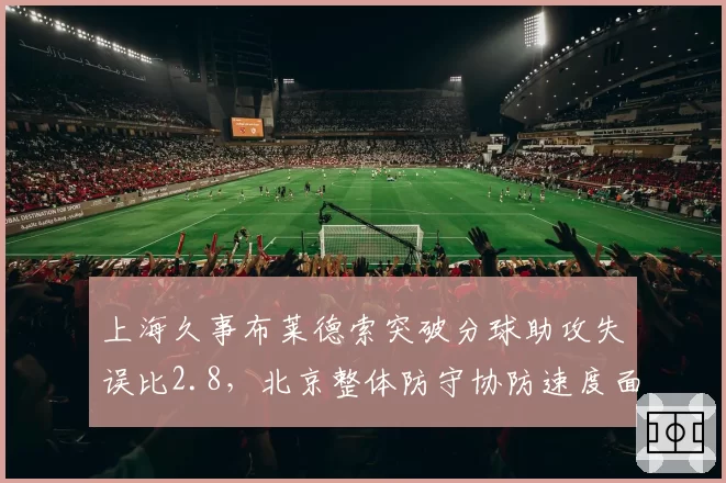 上海久事布莱德索突破分球助攻失误比2.8，北京整体防守协防速度面临压力