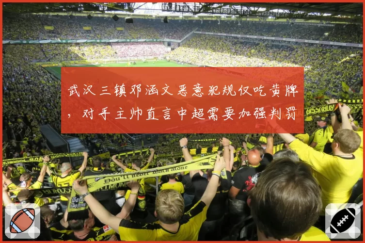 武汉三镇邓涵文恶意犯规仅吃黄牌，对手主帅直言中超需要加强判罚力度
