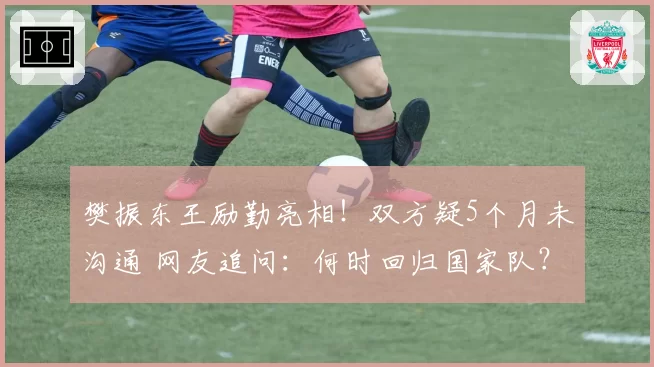 樊振东王励勤亮相！双方疑5个月未沟通 网友追问：何时回归国家队？