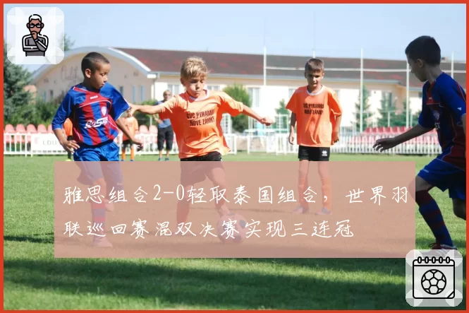 雅思组合2-0轻取泰国组合，世界羽联巡回赛混双决赛实现三连冠