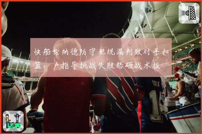 快船伦纳德防守犯规漏判致对手扣篮,卢指导挑战失败怒砸战术板