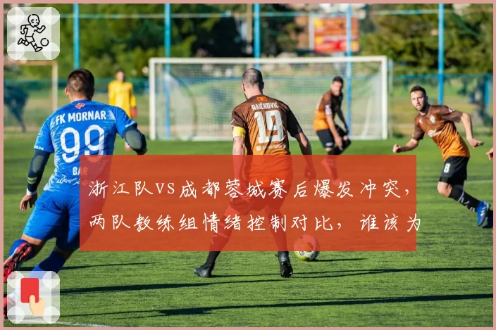浙江队vs成都蓉城赛后爆发冲突，两队教练组情绪控制对比，谁该为升级暴力负责？