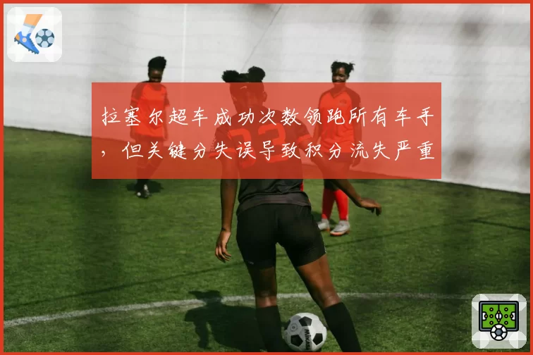 拉塞尔超车成功次数领跑所有车手，但关键分失误导致积分流失严重