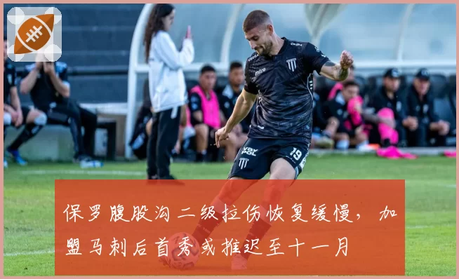 保罗腹股沟二级拉伤恢复缓慢，加盟马刺后首秀或推迟至十一月