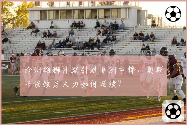 沧州雄狮计划引进非洲中锋，奥斯卡伤缺后火力如何延续？