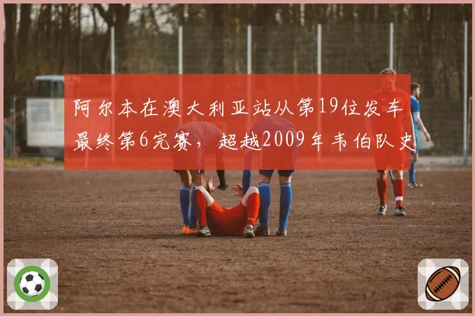 阿尔本在澳大利亚站从第19位发车最终第6完赛，超越2009年韦伯队史最佳逆袭