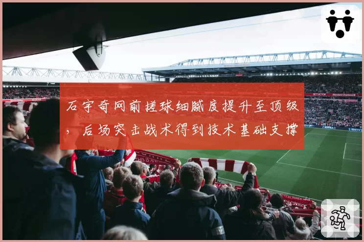 石宇奇网前搓球细腻度提升至顶级，后场突击战术得到技术基础支撑