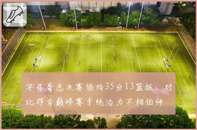 字母哥总决赛场均35分13篮板,对比邓肯巅峰赛季统治力不相伯仲