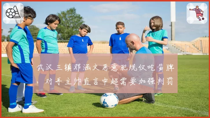 武汉三镇邓涵文恶意犯规仅吃黄牌，对手主帅直言中超需要加强判罚力度