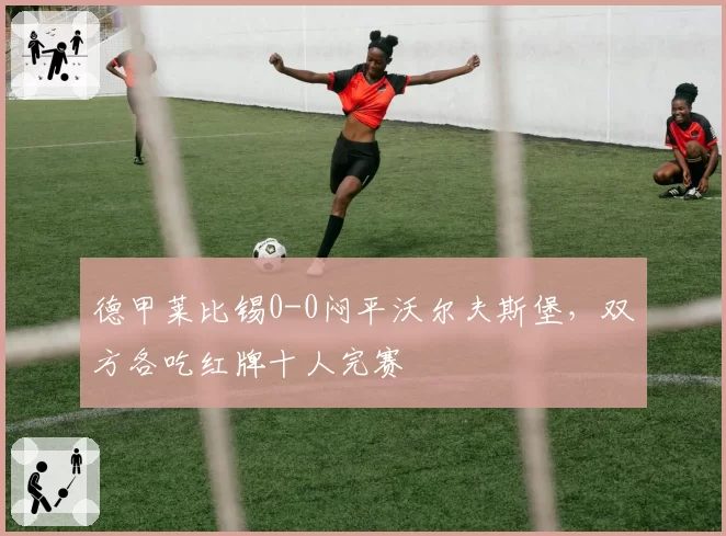德甲莱比锡0-0闷平沃尔夫斯堡，双方各吃红牌十人完赛