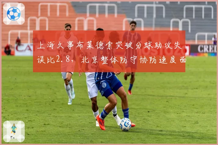 上海久事布莱德索突破分球助攻失误比2.8，北京整体防守协防速度面临压力