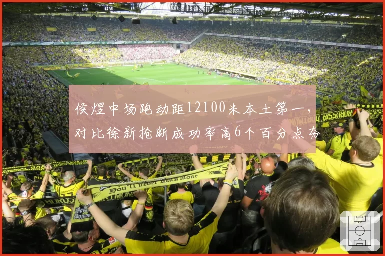 侯煜中场跑动距12100米本土第一，对比徐新抢断成功率高6个百分点夯实主力位