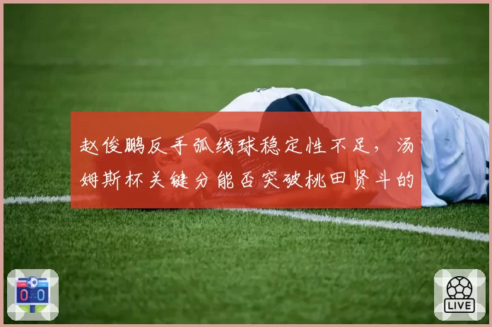 赵俊鹏反手弧线球稳定性不足,汤姆斯杯关键分能否突破桃田贤斗的防守?