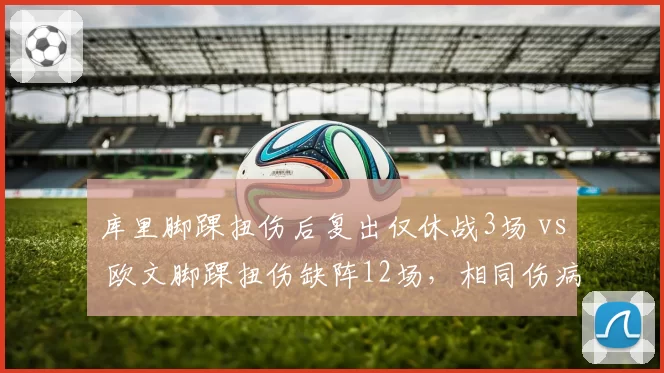 库里脚踝扭伤后复出仅休战3场 vs 欧文脚踝扭伤缺阵12场,相同伤病恢复时间差异